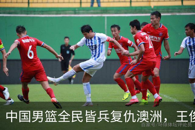 中国男篮全民皆兵复仇澳洲，王俊杰23+6闪耀全场 赵继伟王者归来！